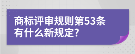 商标评审规则第53条有什么新规定?