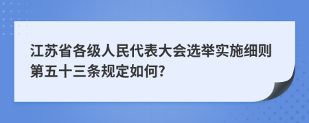 江苏省各级人民代表大会选举实施细则第五十三条规定如何?