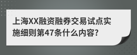 上海XX融资融券交易试点实施细则第47条什么内容?