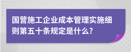 国营施工企业成本管理实施细则第五十条规定是什么?