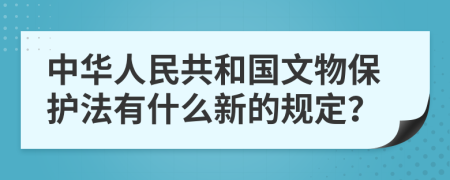 中华人民共和国文物保护法有什么新的规定？