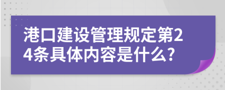 港口建设管理规定第24条具体内容是什么?