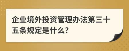 企业境外投资管理办法第三十五条规定是什么?