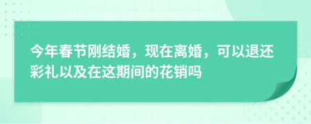 今年春节刚结婚，现在离婚，可以退还彩礼以及在这期间的花销吗