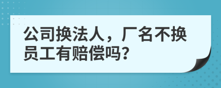 公司换法人，厂名不换员工有赔偿吗？