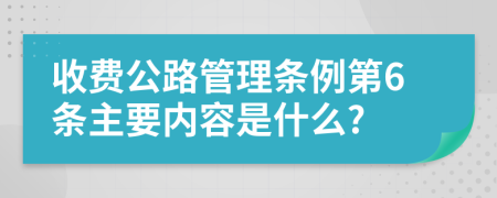 收费公路管理条例第6条主要内容是什么?