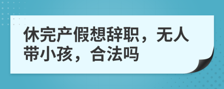 休完产假想辞职，无人带小孩，合法吗