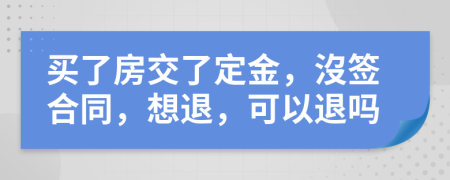 买了房交了定金，沒签合同，想退，可以退吗