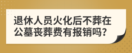 退休人员火化后不葬在公墓丧葬费有报销吗？