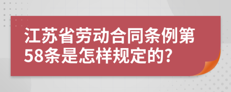 江苏省劳动合同条例第58条是怎样规定的?