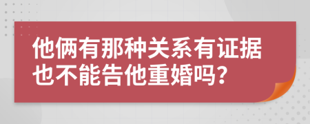 他俩有那种关系有证据也不能告他重婚吗？