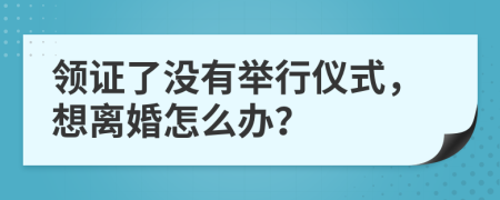 领证了没有举行仪式，想离婚怎么办？