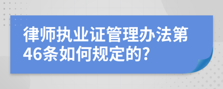 律师执业证管理办法第46条如何规定的?