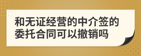 和无证经营的中介签的委托合同可以撤销吗