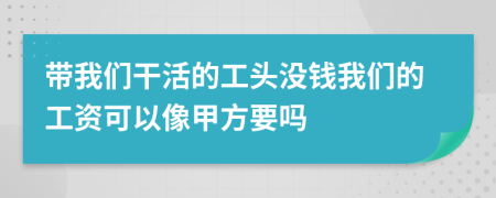 带我们干活的工头没钱我们的工资可以像甲方要吗