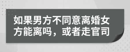 如果男方不同意离婚女方能离吗，或者走官司