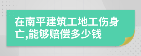 在南平建筑工地工伤身亡,能够赔偿多少钱