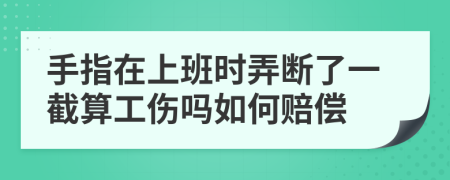 手指在上班时弄断了一截算工伤吗如何赔偿