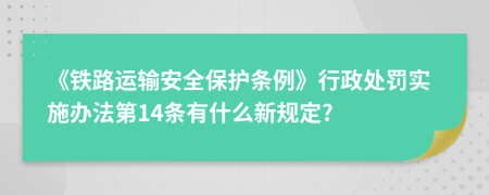 《铁路运输安全保护条例》行政处罚实施办法第14条有什么新规定?