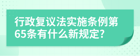 行政复议法实施条例第65条有什么新规定?