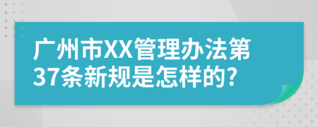 广州市XX管理办法第37条新规是怎样的?