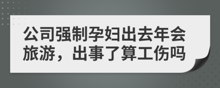 公司强制孕妇出去年会旅游，出事了算工伤吗