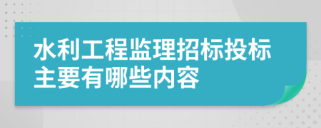 水利工程监理招标投标主要有哪些内容