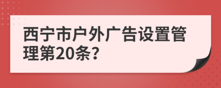 西宁市户外广告设置管理第20条？