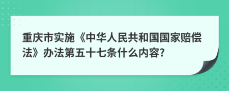重庆市实施《中华人民共和国国家赔偿法》办法第五十七条什么内容?