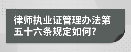 律师执业证管理办法第五十六条规定如何?