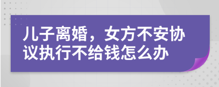 儿子离婚，女方不安协议执行不给钱怎么办