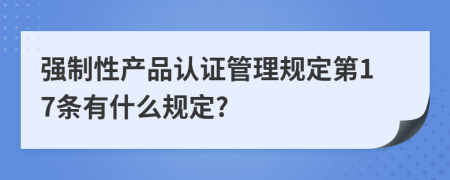 强制性产品认证管理规定第17条有什么规定?
