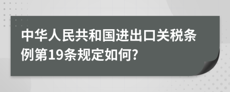 中华人民共和国进出口关税条例第19条规定如何?