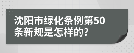 沈阳市绿化条例第50条新规是怎样的?