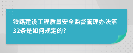 铁路建设工程质量安全监督管理办法第32条是如何规定的?