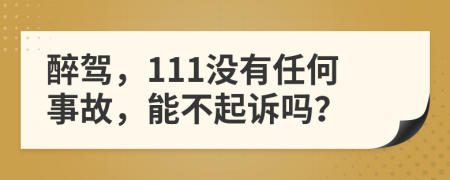 醉驾，111没有任何事故，能不起诉吗？