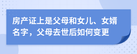 房产证上是父母和女儿、女婿名字，父母去世后如何变更