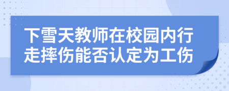 下雪天教师在校园内行走摔伤能否认定为工伤