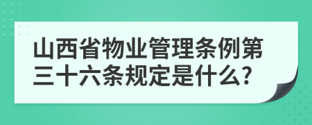 山西省物业管理条例第三十六条规定是什么?