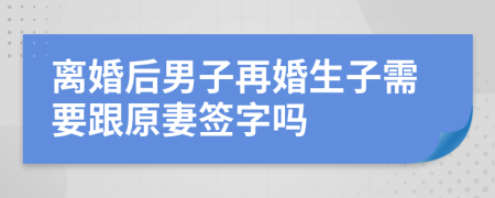 离婚后男子再婚生子需要跟原妻签字吗