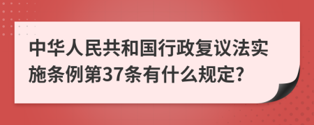 中华人民共和国行政复议法实施条例第37条有什么规定?