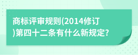 商标评审规则(2014修订)第四十二条有什么新规定?