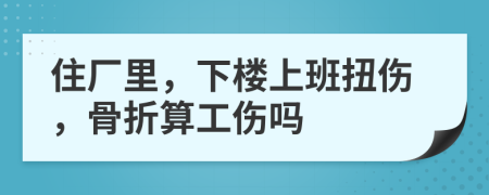 住厂里，下楼上班扭伤，骨折算工伤吗