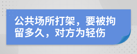 公共场所打架，要被拘留多久，对方为轻伤