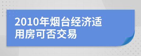 2010年烟台经济适用房可否交易