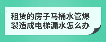 租赁的房子马桶水管爆裂造成电梯漏水怎么办