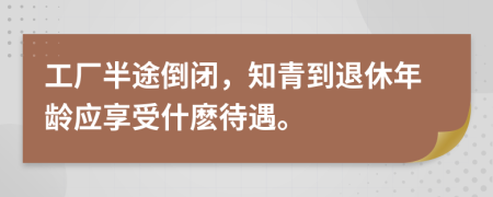 工厂半途倒闭，知青到退休年龄应享受什麽待遇。