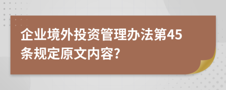 企业境外投资管理办法第45条规定原文内容?