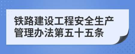 铁路建设工程安全生产管理办法第五十五条