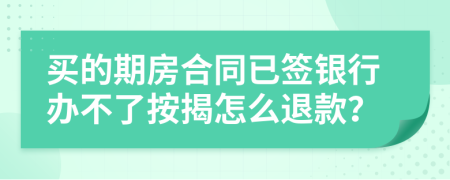 买的期房合同已签银行办不了按揭怎么退款？